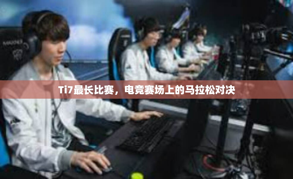 Ti7最长比赛，电竞赛场上的马拉松对决