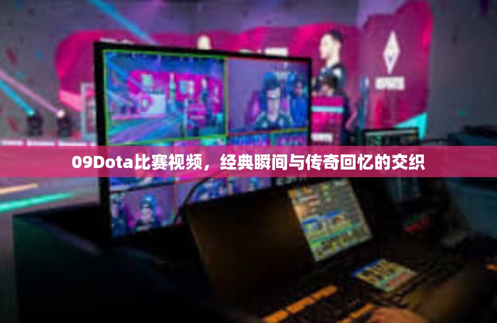 09Dota比赛视频，经典瞬间与传奇回忆的交织