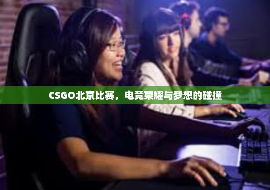 CSGO北京比赛，电竞荣耀与梦想的碰撞